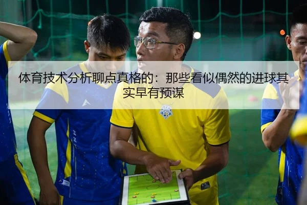 体育技术分析聊点真格的：那些看似偶然的进球其实早有预谋（leyu）
