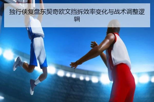 独行侠复盘东契奇欧文挡拆效率变化与战术调整逻辑