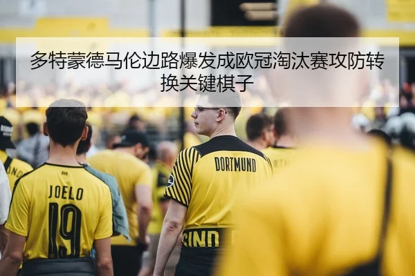 多特蒙德马伦边路爆发成欧冠淘汰赛攻防转换关键棋子