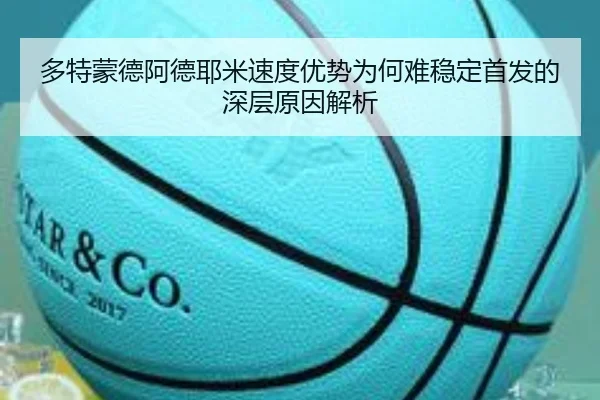 多特蒙德阿德耶米速度优势为何难稳定首发的深层原因解析 - leyu