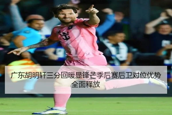 广东胡明轩三分回暖显锋芒季后赛后卫对位优势全面释放 - leyu