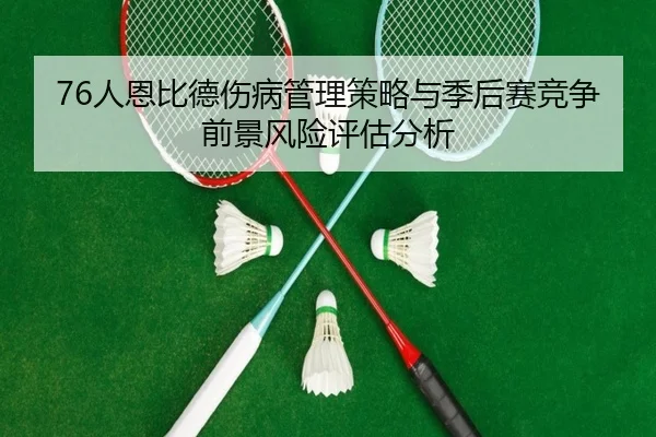 76人恩比德伤病管理策略与季后赛竞争前景风险评估分析 - leyu