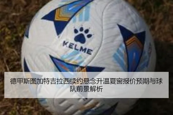 德甲斯图加特吉拉西续约悬念升温夏窗报价预期与球队前景解析（leyu）