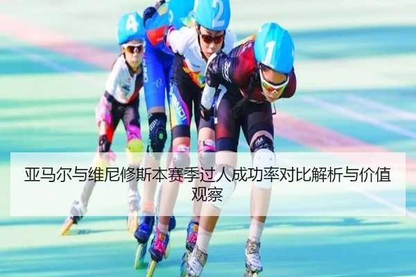 亚马尔与维尼修斯本赛季过人成功率对比解析与价值观察