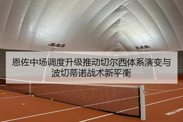 恩佐中场调度升级推动切尔西体系演变与波切蒂诺战术新平衡（leyu）