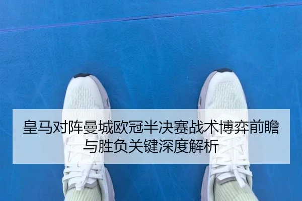 皇马对阵曼城欧冠半决赛战术博弈前瞻与胜负关键深度解析