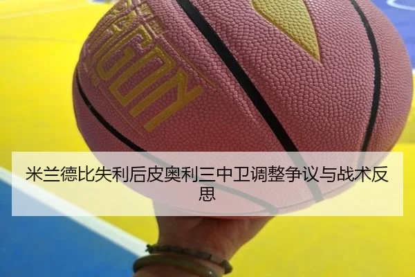 米兰德比失利后皮奥利三中卫调整争议与战术反思 - leyu