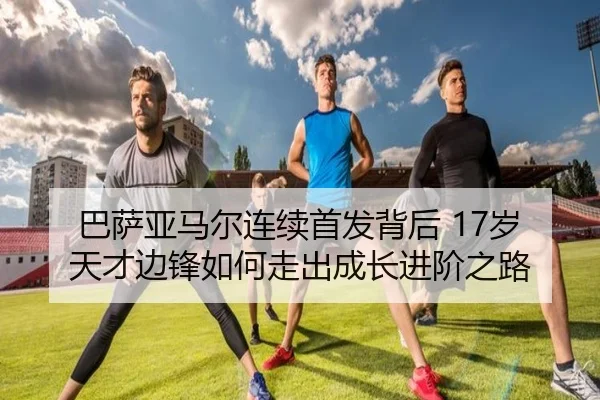巴萨亚马尔连续首发背后 17岁天才边锋如何走出成长进阶之路 - leyu