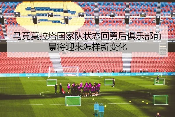 马竞莫拉塔国家队状态回勇后俱乐部前景将迎来怎样新变化 - leyu