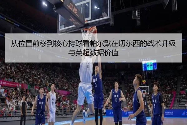 从位置前移到核心持球看帕尔默在切尔西的战术升级与英超数据价值 - leyu
