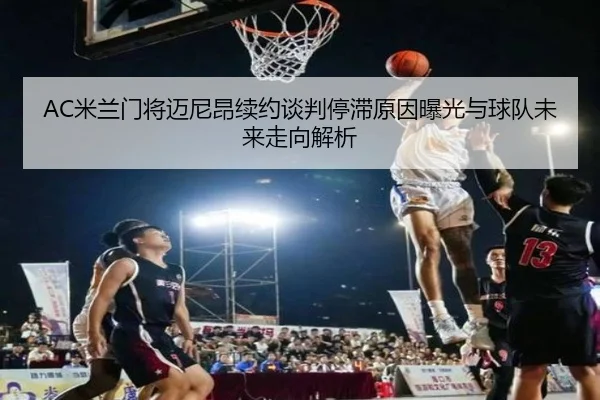 AC米兰门将迈尼昂续约谈判停滞原因曝光与球队未来走向解析 - leyu