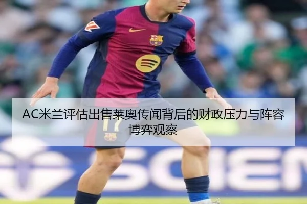 AC米兰评估出售莱奥传闻背后的财政压力与阵容博弈观察 - leyu