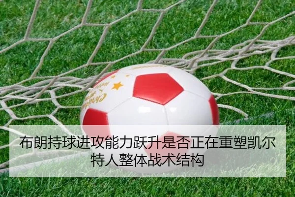 布朗持球进攻能力跃升是否正在重塑凯尔特人整体战术结构 - leyu