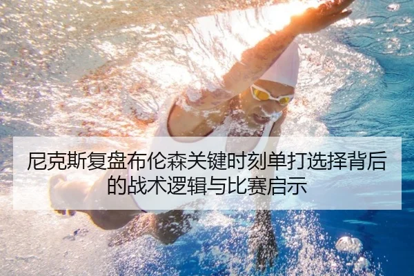 尼克斯复盘布伦森关键时刻单打选择背后的战术逻辑与比赛启示 - leyu