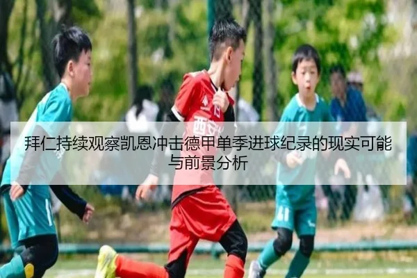 拜仁持续观察凯恩冲击德甲单季进球纪录的现实可能与前景分析