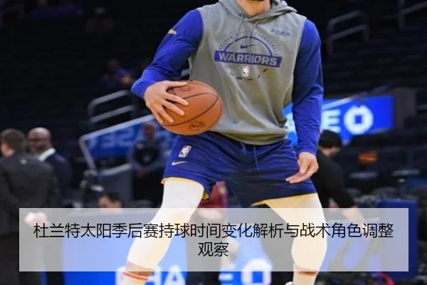 杜兰特太阳季后赛持球时间变化解析与战术角色调整观察 - leyu