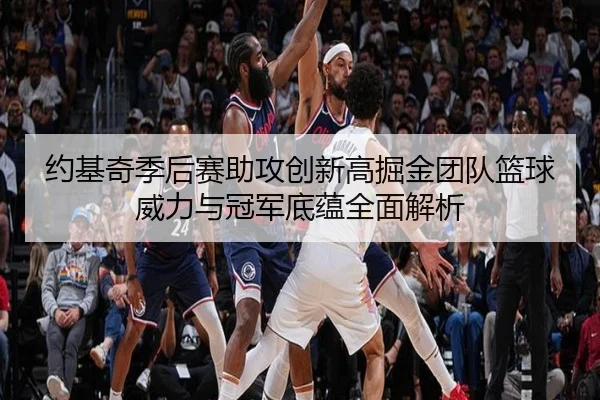 约基奇季后赛助攻创新高掘金团队篮球威力与冠军底蕴全面解析（leyu）