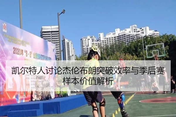 凯尔特人讨论杰伦布朗突破效率与季后赛样本价值解析（leyu）