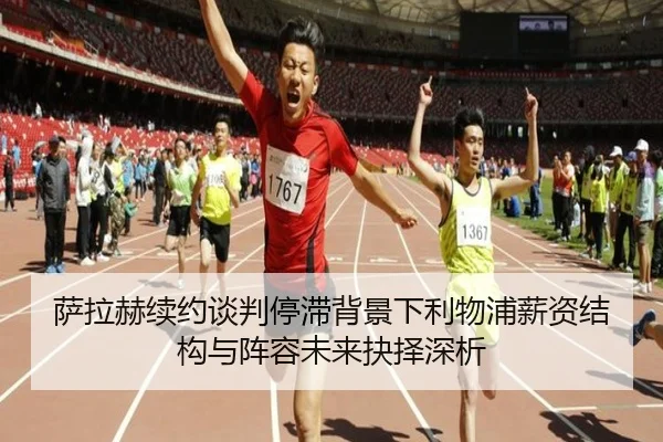 萨拉赫续约谈判停滞背景下利物浦薪资结构与阵容未来抉择深析 - leyu