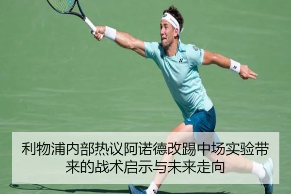 利物浦内部热议阿诺德改踢中场实验带来的战术启示与未来走向 - leyu