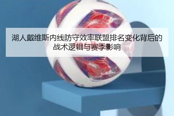 湖人戴维斯内线防守效率联盟排名变化背后的战术逻辑与赛季影响 - leyu