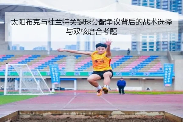 太阳布克与杜兰特关键球分配争议背后的战术选择与双核磨合考题（leyu）