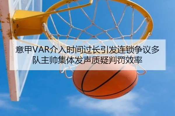 意甲VAR介入时间过长引发连锁争议多队主帅集体发声质疑判罚效率 - leyu