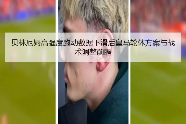 贝林厄姆高强度跑动数据下滑后皇马轮休方案与战术调整前瞻 - leyu