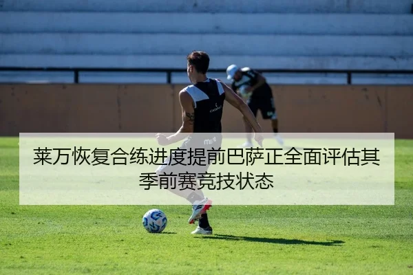 莱万恢复合练进度提前巴萨正全面评估其季前赛竞技状态 - leyu