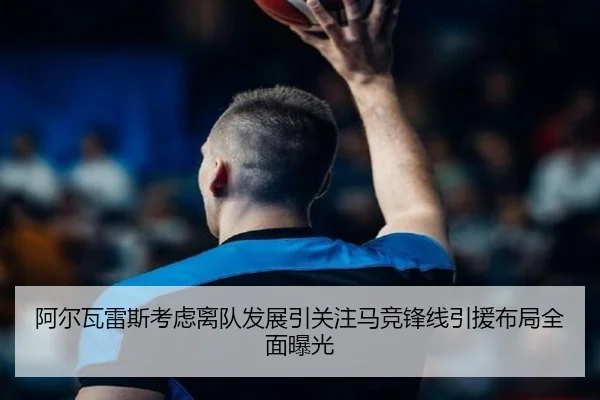阿尔瓦雷斯考虑离队发展引关注马竞锋线引援布局全面曝光 - leyu